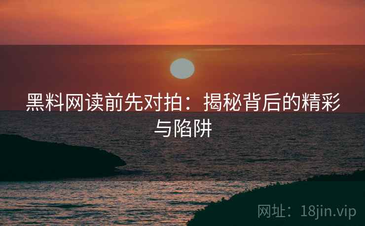 黑料网读前先对拍:揭秘背后的精彩与陷阱 黑料网读前先对拍:揭秘背后的精彩与陷阱