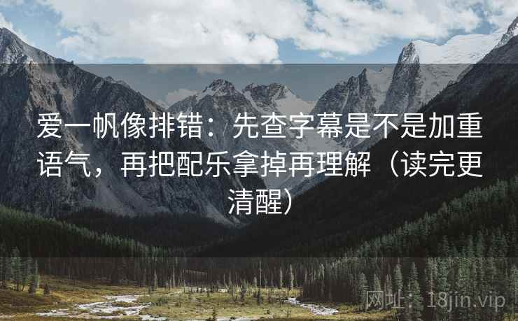 爱一帆像排错：先查字幕是不是加重语气，再把配乐拿掉再理解（读完更清醒）