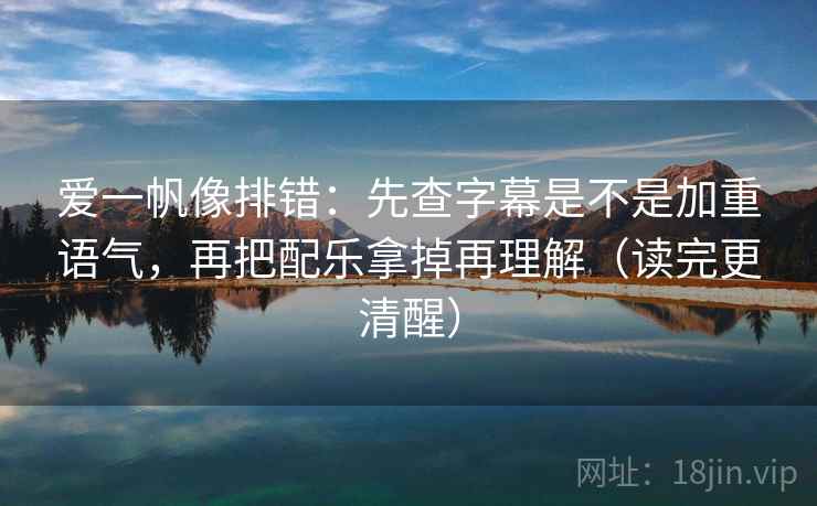 爱一帆像排错：先查字幕是不是加重语气，再把配乐拿掉再理解（读完更清醒）