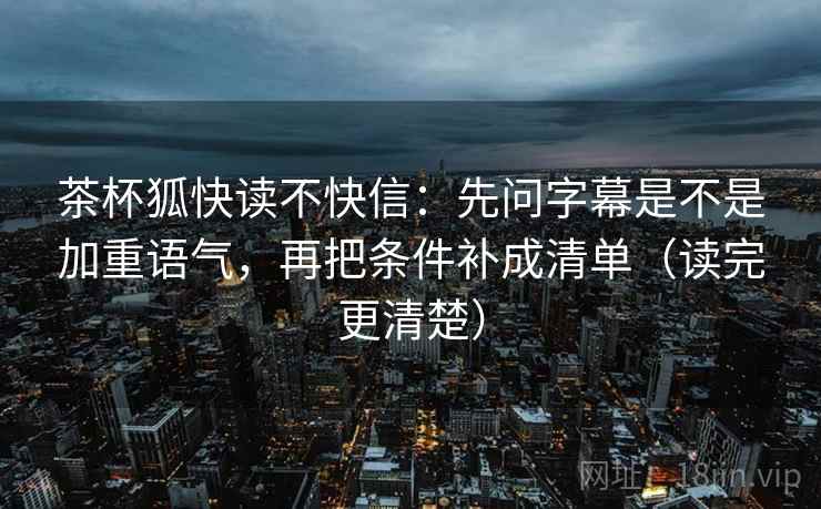 茶杯狐快读不快信:先问字幕是不是加重语气,再把条件补成清单(读完更清楚) 茶杯狐快读不快信:先问字幕是不是加重语气,再把条件补成清单(读完更清楚)