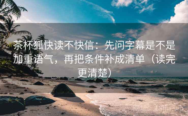 茶杯狐快读不快信:先问字幕是不是加重语气,再把条件补成清单(读完更清楚) 茶杯狐快读不快信:先问字幕是不是加重语气,再把条件补成清单(读完更清楚)