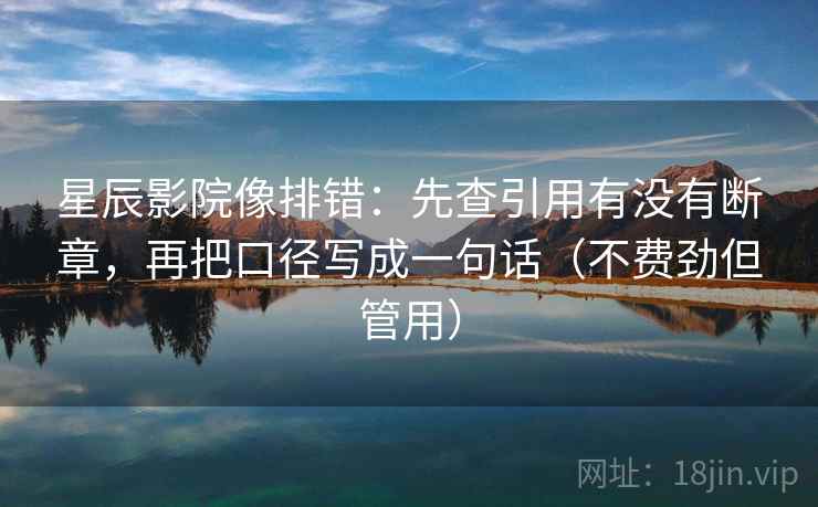星辰影院像排错：先查引用有没有断章，再把口径写成一句话（不费劲但管用）