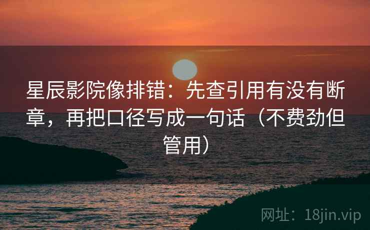 星辰影院像排错：先查引用有没有断章，再把口径写成一句话（不费劲但管用）