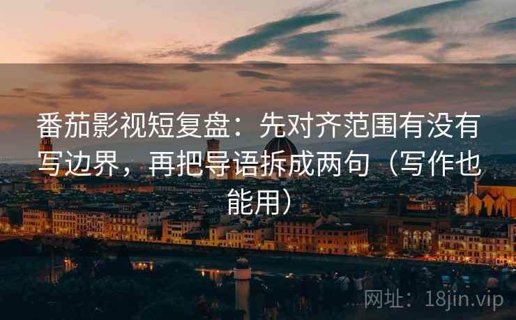 番茄影视短复盘：先对齐范围有没有写边界，再把导语拆成两句（写作也能用）