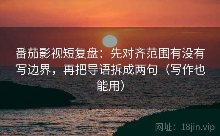 番茄影视短复盘：先对齐范围有没有写边界，再把导语拆成两句（写作也能用）