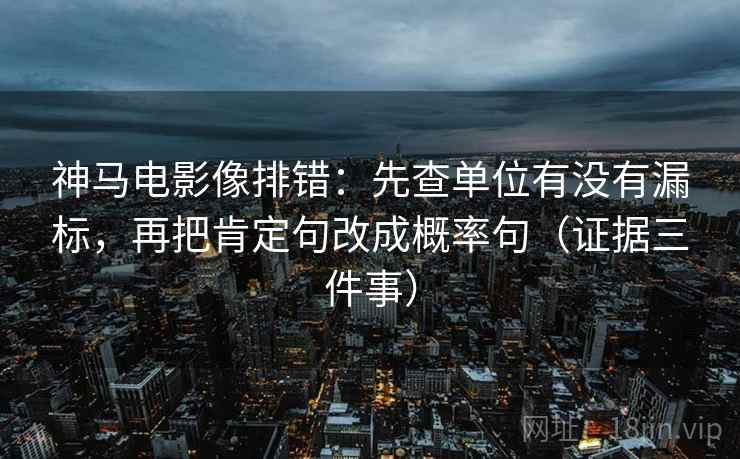 神马电影像排错：先查单位有没有漏标，再把肯定句改成概率句（证据三件事）