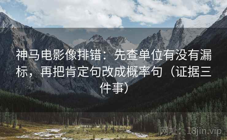 神马电影像排错：先查单位有没有漏标，再把肯定句改成概率句（证据三件事）