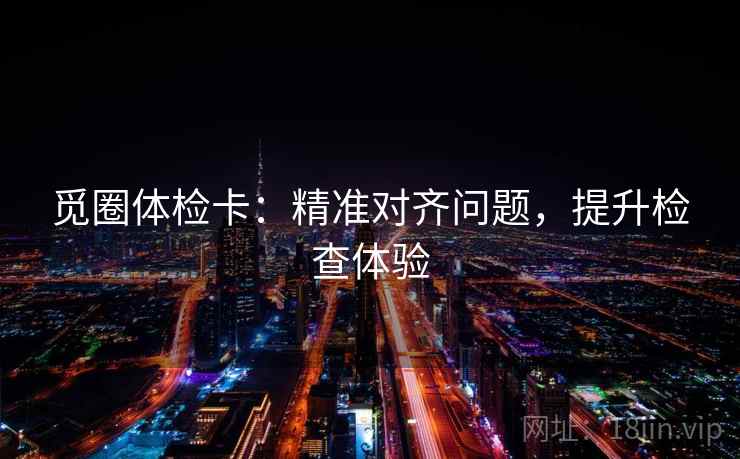 觅圈体检卡：精准对齐问题，提升检查体验