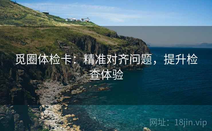 觅圈体检卡：精准对齐问题，提升检查体验