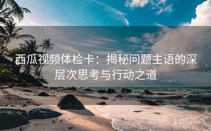 西瓜视频体检卡:揭秘问题主语的深层次思考与行动之道 西瓜视频体检卡:揭秘问题主语的深层次思考与行动之道