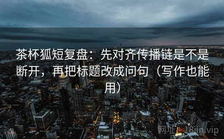 茶杯狐短复盘：先对齐传播链是不是断开，再把标题改成问句（写作也能用）