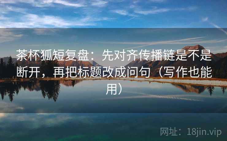 茶杯狐短复盘：先对齐传播链是不是断开，再把标题改成问句（写作也能用）