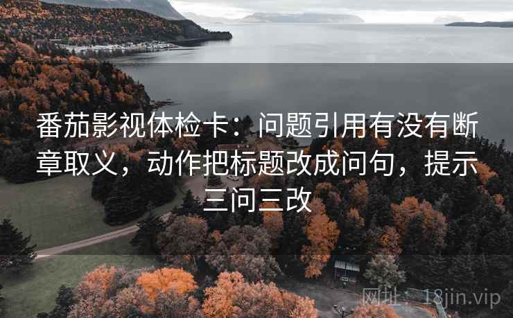 番茄影视体检卡：问题引用有没有断章取义，动作把标题改成问句，提示三问三改