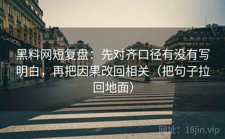 黑料网短复盘：先对齐口径有没有写明白，再把因果改回相关（把句子拉回地面）