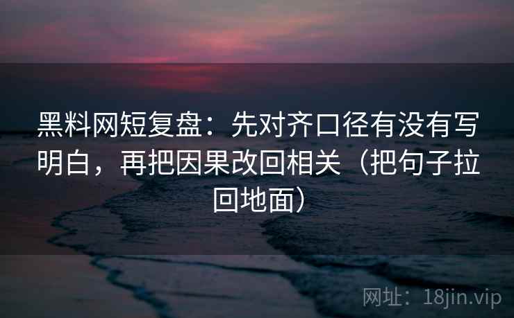 黑料网短复盘:先对齐口径有没有写明白,再把因果改回相关(把句子拉回地面) 黑料网短复盘:先对齐口径有没有写明白,再把因果改回相关(把句子拉回地面)