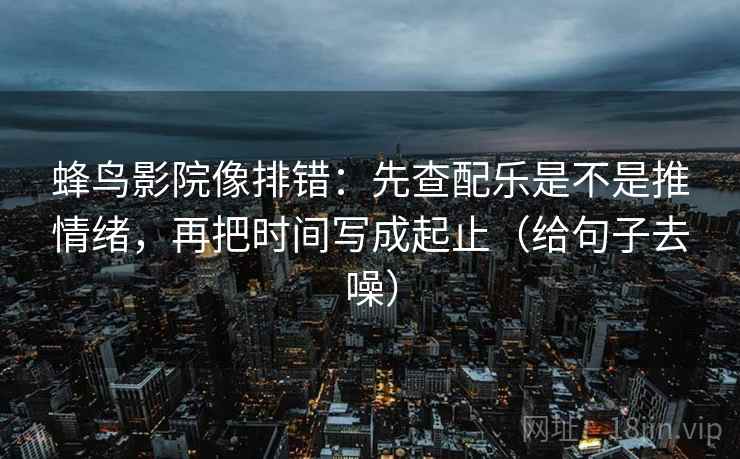 蜂鸟影院像排错：先查配乐是不是推情绪，再把时间写成起止（给句子去噪）