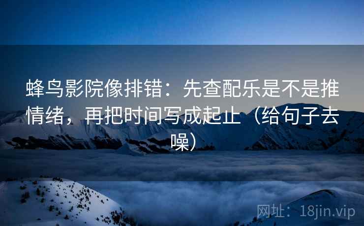 蜂鸟影院像排错：先查配乐是不是推情绪，再把时间写成起止（给句子去噪）