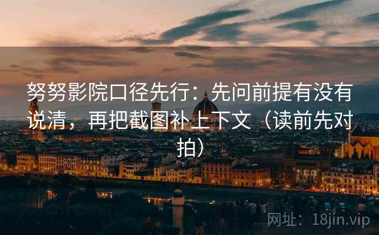 努努影院口径先行：先问前提有没有说清，再把截图补上下文（读前先对拍）