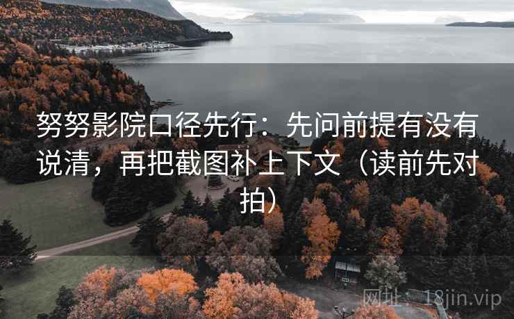 努努影院口径先行:先问前提有没有说清,再把截图补上下文(读前先对拍) 努努影院口径先行:先问前提有没有说清,再把截图补上下文(读前先对拍)