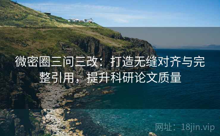 微密圈三问三改：打造无缝对齐与完整引用，提升科研论文质量