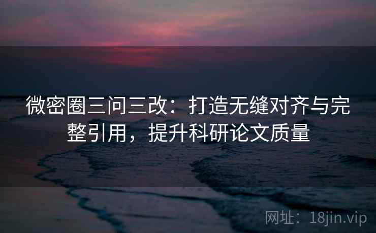 微密圈三问三改：打造无缝对齐与完整引用，提升科研论文质量