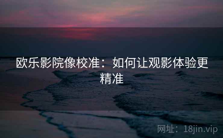 欧乐影院像校准：如何让观影体验更精准