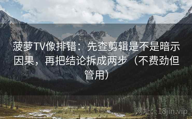 菠萝TV像排错：先查剪辑是不是暗示因果，再把结论拆成两步（不费劲但管用）