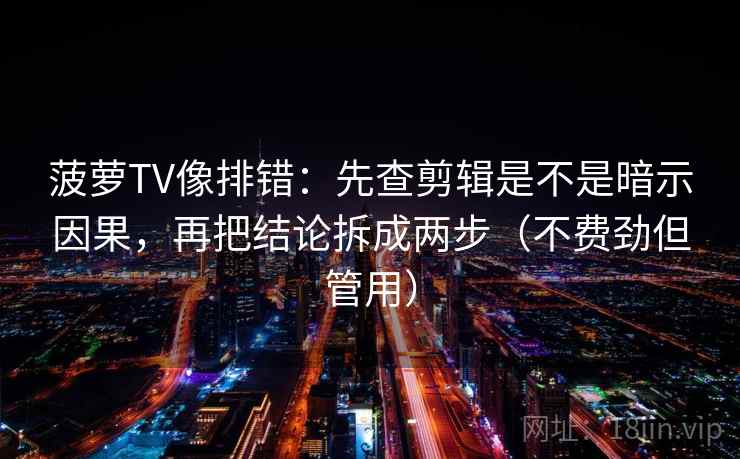 菠萝TV像排错：先查剪辑是不是暗示因果，再把结论拆成两步（不费劲但管用）
