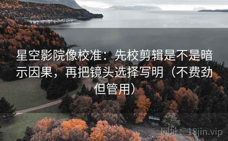 星空影院像校准：先校剪辑是不是暗示因果，再把镜头选择写明（不费劲但管用）