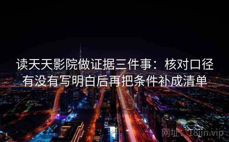 读天天影院做证据三件事：核对口径有没有写明白后再把条件补成清单