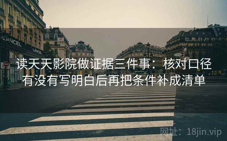 读天天影院做证据三件事：核对口径有没有写明白后再把条件补成清单