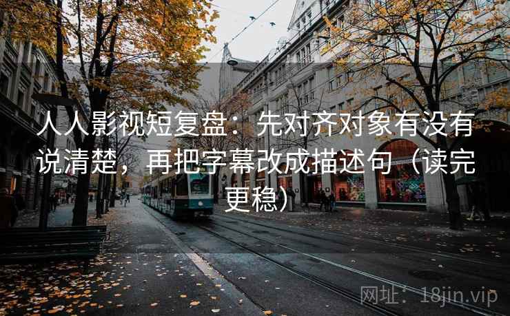 人人影视短复盘:先对齐对象有没有说清楚,再把字幕改成描述句(读完更稳) 人人影视短复盘:先对齐对象有没有说清楚,再把字幕改成描述句(读完更稳)