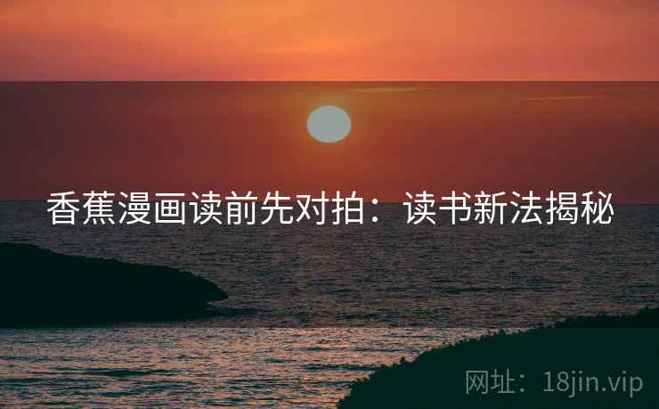 香蕉漫画读前先对拍：读书新法揭秘