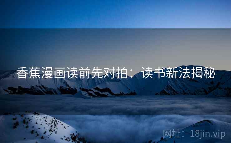 香蕉漫画读前先对拍：读书新法揭秘