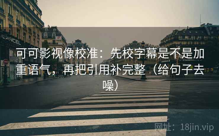 可可影视像校准：先校字幕是不是加重语气，再把引用补完整（给句子去噪）