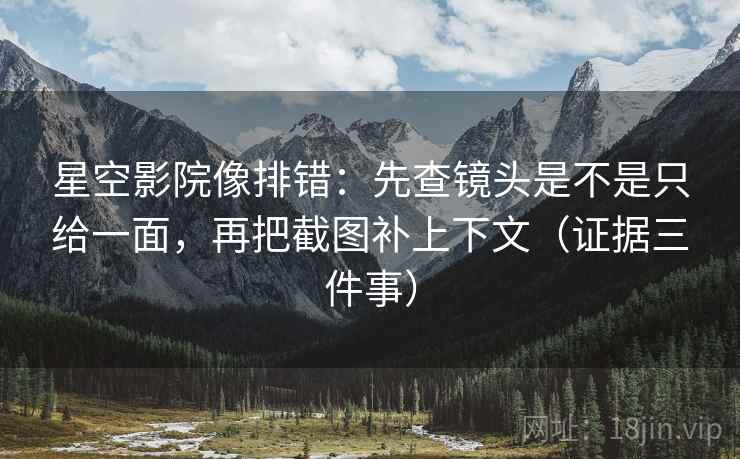 星空影院像排错：先查镜头是不是只给一面，再把截图补上下文（证据三件事）
