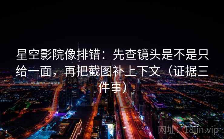 星空影院像排错：先查镜头是不是只给一面，再把截图补上下文（证据三件事）