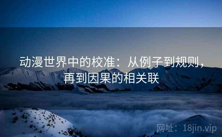 动漫世界中的校准:从例子到规则,再到因果的相关联 动漫世界中的校准:从例子到规则,再到因果的相关联