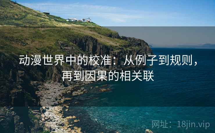 动漫世界中的校准：从例子到规则，再到因果的相关联