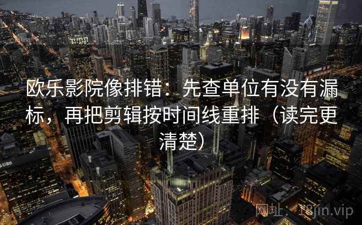 欧乐影院像排错:先查单位有没有漏标,再把剪辑按时间线重排(读完更清楚) 欧乐影院像排错:先查单位有没有漏标,再把剪辑按时间线重排(读完更清楚)