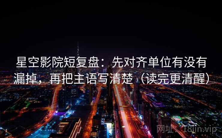 星空影院短复盘：先对齐单位有没有漏掉，再把主语写清楚（读完更清醒）
