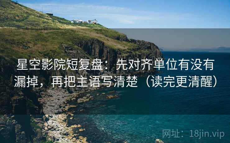 星空影院短复盘：先对齐单位有没有漏掉，再把主语写清楚（读完更清醒）