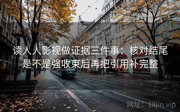 读人人影视做证据三件事：核对结尾是不是强收束后再把引用补完整