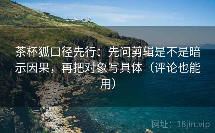 茶杯狐口径先行：先问剪辑是不是暗示因果，再把对象写具体（评论也能用）