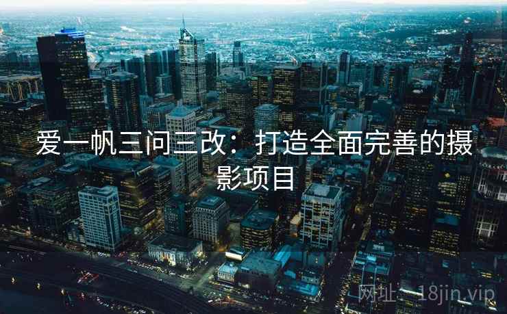爱一帆三问三改：打造全面完善的摄影项目