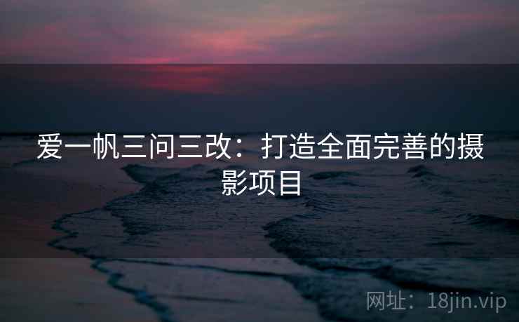 爱一帆三问三改：打造全面完善的摄影项目