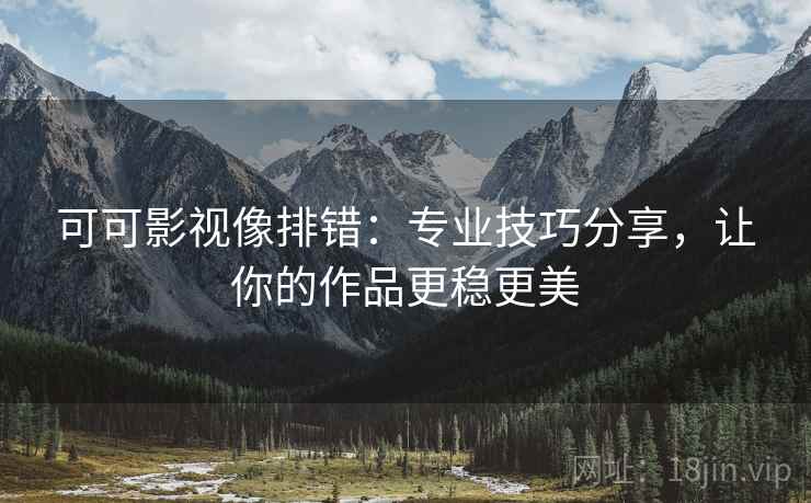 可可影视像排错：专业技巧分享，让你的作品更稳更美