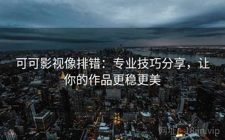 可可影视像排错：专业技巧分享，让你的作品更稳更美