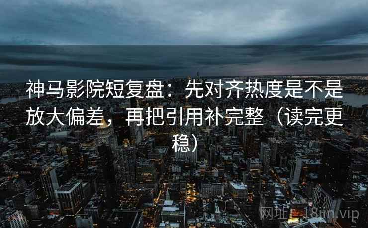神马影院短复盘：先对齐热度是不是放大偏差，再把引用补完整（读完更稳）