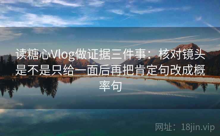 读糖心Vlog做证据三件事：核对镜头是不是只给一面后再把肯定句改成概率句